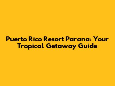 Puerto Rico Resort Parana: Your Tropical Getaway Guide