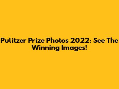 Pulitzer Prize Photos 2022: See The Winning Images!