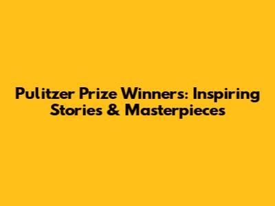 Pulitzer Prize Winners: Inspiring Stories & Masterpieces