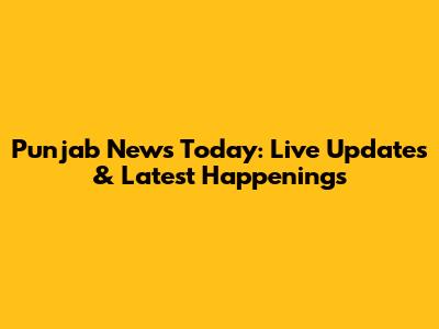 Punjab News Today: Live Updates & Latest Happenings