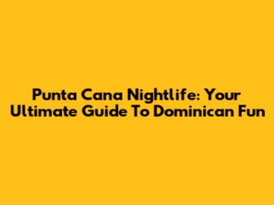 Punta Cana Nightlife: Your Ultimate Guide To Dominican Fun