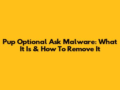 Pup Optional Ask Malware: What It Is & How To Remove It
