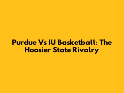 Purdue Vs IU Basketball: The Hoosier State Rivalry