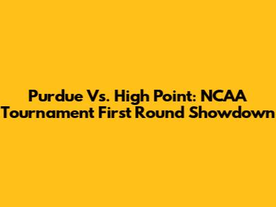 Purdue Vs. High Point: NCAA Tournament First Round Showdown