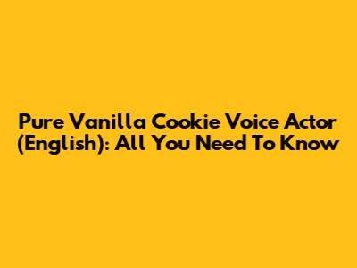 Pure Vanilla Cookie Voice Actor (English): All You Need To Know