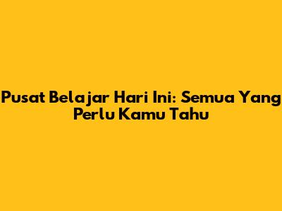 Pusat Belajar Hari Ini: Semua Yang Perlu Kamu Tahu