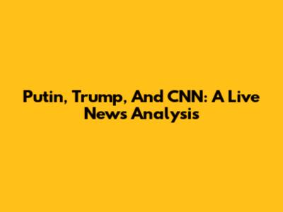 Putin, Trump, And CNN: A Live News Analysis