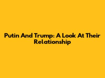 Putin And Trump: A Look At Their Relationship