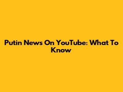 Putin News On YouTube: What To Know