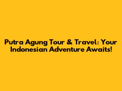 Putra Agung Tour & Travel: Your Indonesian Adventure Awaits!