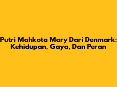 Putri Mahkota Mary Dari Denmark: Kehidupan, Gaya, Dan Peran