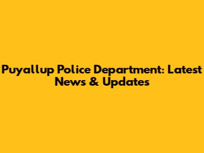Puyallup Police Department: Latest News & Updates