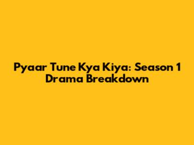 Pyaar Tune Kya Kiya: Season 1 Drama Breakdown