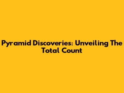 Pyramid Discoveries: Unveiling The Total Count
