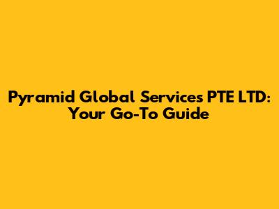 Pyramid Global Services PTE LTD: Your Go-To Guide