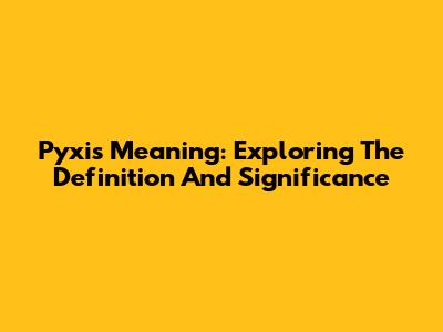 Pyxis Meaning: Exploring The Definition And Significance