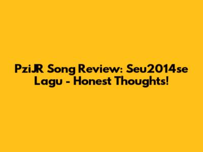 PziJR Song Review: Seu2014se Lagu - Honest Thoughts!