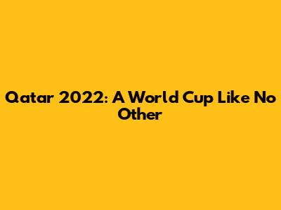 Qatar 2022: A World Cup Like No Other