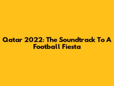Qatar 2022: The Soundtrack To A Football Fiesta