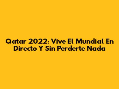Qatar 2022: Vive El Mundial En Directo Y Sin Perderte Nada
