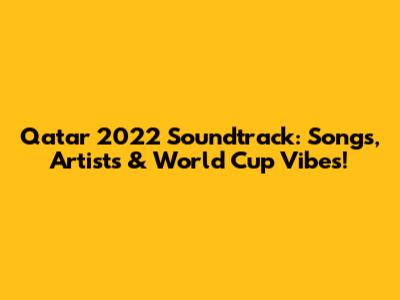 Qatar 2022 Soundtrack: Songs, Artists & World Cup Vibes!