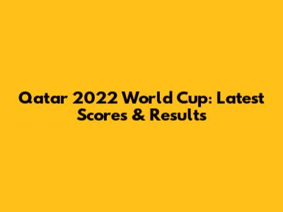 Qatar 2022 World Cup: Latest Scores & Results
