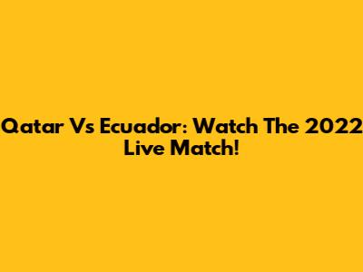 Qatar Vs Ecuador: Watch The 2022 Live Match!
