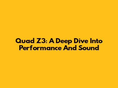 Quad Z3: A Deep Dive Into Performance And Sound