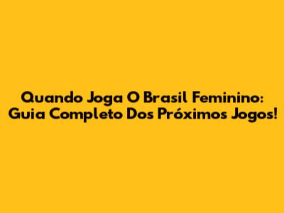 Quando Joga O Brasil Feminino: Guia Completo Dos Próximos Jogos!
