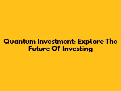 Quantum Investment: Explore The Future Of Investing