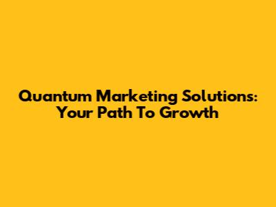 Quantum Marketing Solutions: Your Path To Growth