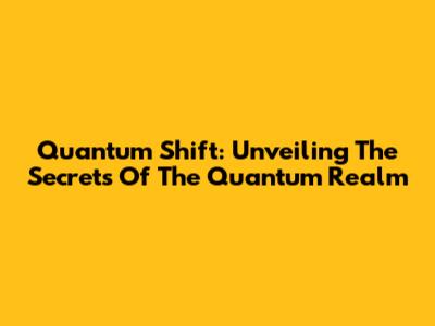 Quantum Shift: Unveiling The Secrets Of The Quantum Realm