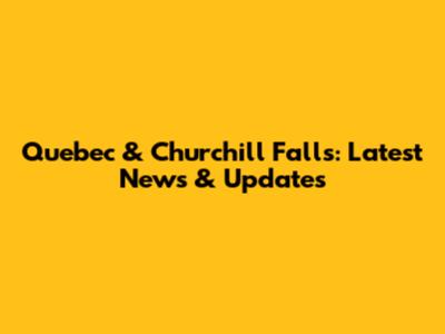 Quebec & Churchill Falls: Latest News & Updates