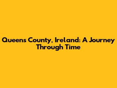Queen's County, Ireland: A Journey Through Time