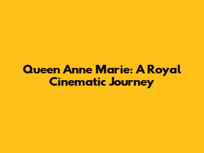 Queen Anne Marie: A Royal Cinematic Journey