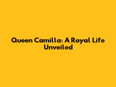 Queen Camilla: A Royal Life Unveiled