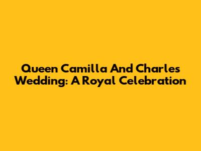 Queen Camilla And Charles' Wedding: A Royal Celebration