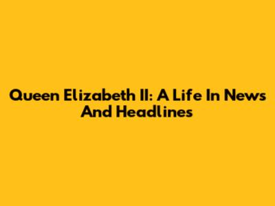 Queen Elizabeth II: A Life In News And Headlines