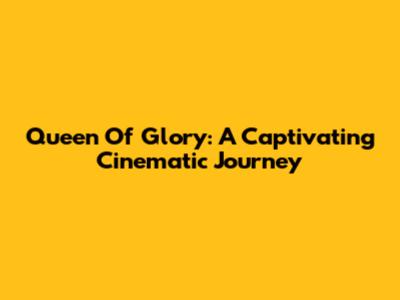 Queen Of Glory: A Captivating Cinematic Journey