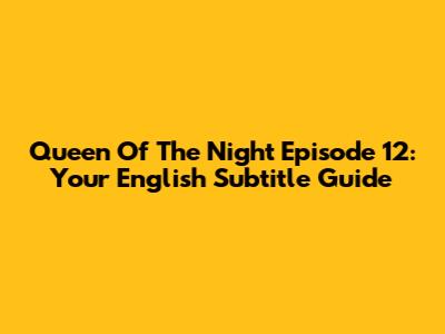 Queen Of The Night Episode 12: Your English Subtitle Guide
