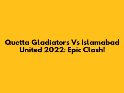 Quetta Gladiators Vs Islamabad United 2022: Epic Clash!