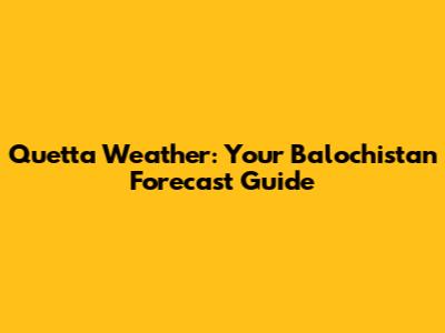 Quetta Weather: Your Balochistan Forecast Guide