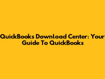 QuickBooks Download Center: Your Guide To QuickBooks