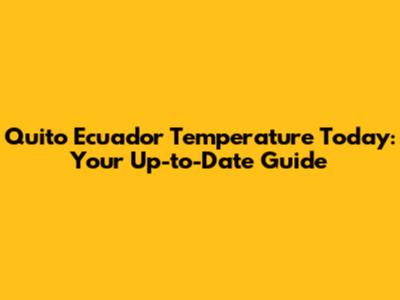 Quito Ecuador Temperature Today: Your Up-to-Date Guide