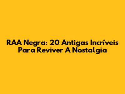 RAA Negra: 20 Antigas Incríveis Para Reviver A Nostalgia