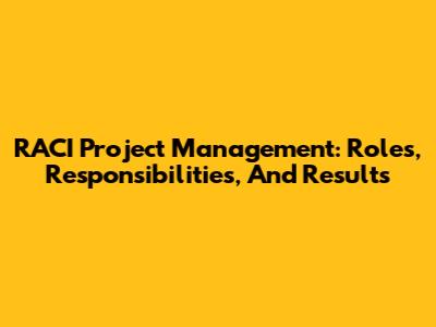 RACI Project Management: Roles, Responsibilities, And Results