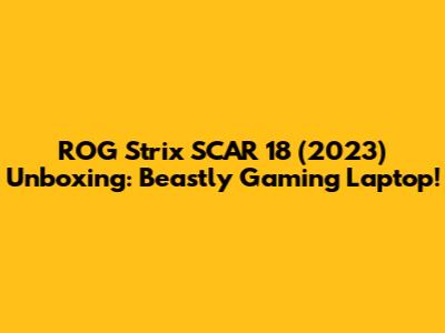 ROG Strix SCAR 18 (2023) Unboxing: Beastly Gaming Laptop!