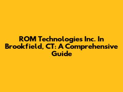ROM Technologies Inc. In Brookfield, CT: A Comprehensive Guide