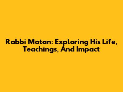 Rabbi Matan: Exploring His Life, Teachings, And Impact