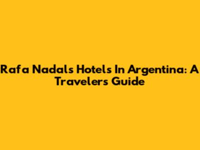 Rafa Nadal's Hotels In Argentina: A Traveler's Guide